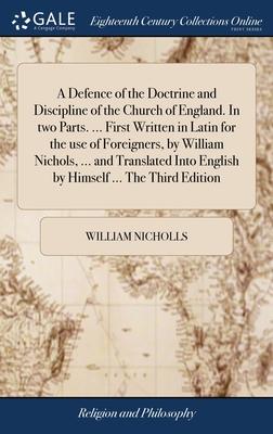 A Defence of the Doctrine and Discipline of the Church of England. In two Parts. ... First Written in Latin for the use of Foreigners, by William Nich