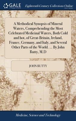 A Methodical Synopsis of Mineral Waters, Comprehending the Most Celebrated Medicinal Waters, Both Cold and hot, of Great-Britain, Ireland, France, Ger