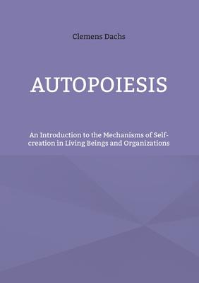 Autopoiesis: An Introduction to the Mechanisms of Self-creation in Living Beings and Organizations