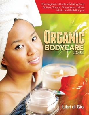 Organic Bodycare 2022: The Beginner’s Guide to Making Body Butters, Scrubs, Shampoos, Lotions, Masks and Bath Recipes