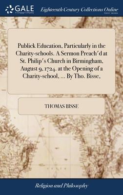 Publick Education, Particularly in the Charity-schools. A Sermon Preach’d at St. Philip’s Church in Birmingham, August 9, 1724. at the Opening of a Ch