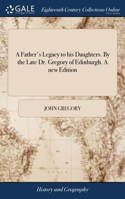 A Father’s Legacy to his Daughters. By the Late Dr. Gregory of Edinburgh. A new Edition