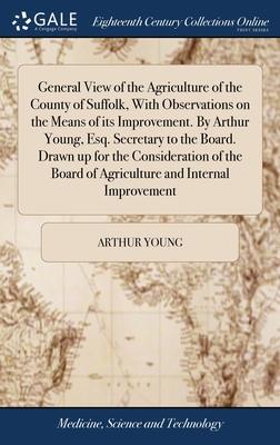 General View of the Agriculture of the County of Suffolk, With Observations on the Means of its Improvement. By Arthur Young, Esq. Secretary to the Bo