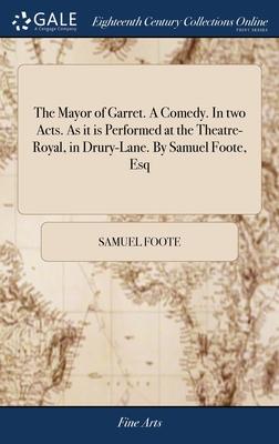 The Mayor of Garret. A Comedy. In two Acts. As it is Performed at the Theatre-Royal, in Drury-Lane. By Samuel Foote, Esq
