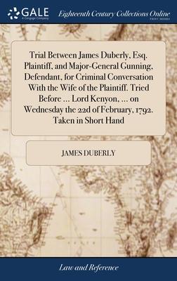 Trial Between James Duberly, Esq. Plaintiff, and Major-General Gunning, Defendant, for Criminal Conversation With the Wife of the Plaintiff. Tried Bef