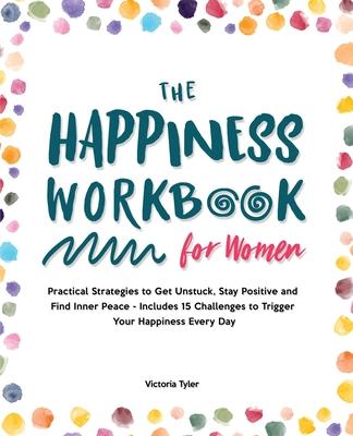 The Happiness Workbook for Women: Practical Strategies to Get Unstuck, Stay Positive and Find Inner Peace - Includes 15 Challenges to Trigger Your Hap