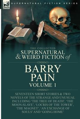 The Collected Supernatural and Weird Fiction of Barry Pain-Volume 1: Seventeen Short Stories & Two Novels of the Strange and Unusual Including ’The Tr