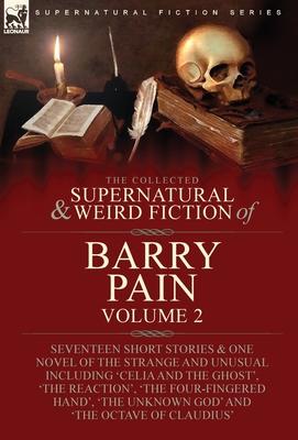 The Collected Supernatural and Weird Fiction of Barry Pain-Volume 2: Seventeen Short Stories & One Novel of the Strange and Unusual Including ’Celia a