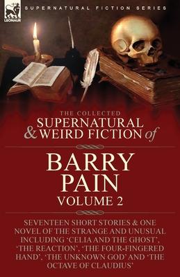 The Collected Supernatural and Weird Fiction of Barry Pain-Volume 2: Seventeen Short Stories & One Novel of the Strange and Unusual Including ’Celia a