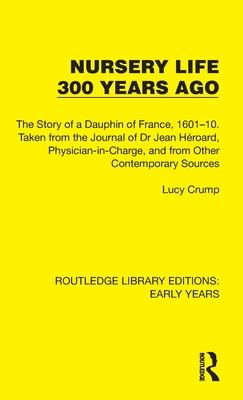 Nursery Life 300 Years Ago: The Story of a Dauphin of France, 1601-10. Taken from the Journal of Dr Jean Héroard, Physician-In-Charge, and from Ot