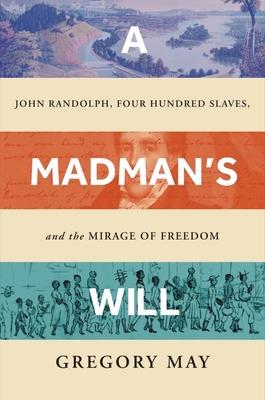 A Madman’s Will: John Randolph, Four Hundred Slaves, and the Mirage of Freedom
