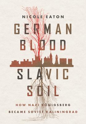 German Blood, Slavic Soil: How Nazi Königsberg Became Soviet Kaliningrad