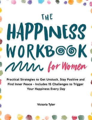 The Happiness Workbook for Women: Practical Strategies to Get Unstuck, Stay Positive and Find Inner Peace - Includes 15 Challenges to Trigger Your Hap