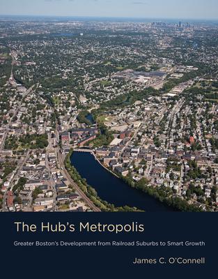 The Hub’s Metropolis: Greater Boston’s Development from Railroad Suburbs to Smart Growth