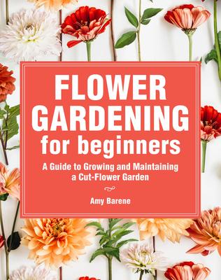 Flower Gardening for Beginners: A Guide to Growing and Maintaining a Cut-Flower Garden