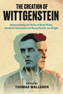 The Creation of Wittgenstein: Understanding the Role of Rush Rhees, Elizabeth Anscombe and Georg Henrik Von Wright