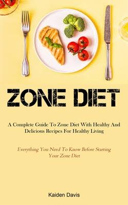 Zone Diet: A Complete Guide To Zone Diet With Healthy And Delicious Recipes For Healthy Living (Everything You Need To Know Befor