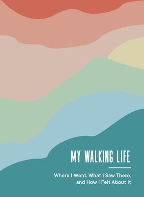 My Walking Life: Where I Went, What I Saw Along the Way, and How I Felt about It