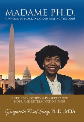 Madame Ph.D.: Growing up Black in Dc and Beating the Odds Nettie’s Dc Story of Perseverance, Hope, and Determination (Phd)