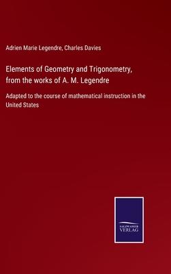 Elements of Geometry and Trigonometry, from the works of A. M. Legendre: Adapted to the course of mathematical instruction in the United States