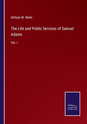 The Life and Public Services of Samuel Adams: Vol. I