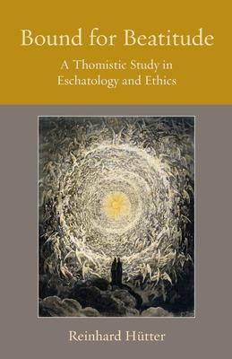 Bound for Beatitude: A Thomistic Study in Eschatalogy and Ethics