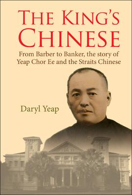 King’s Chinese, The: From Barber to Banker, the Story of Yeap Chor Ee and the Straits Chinese