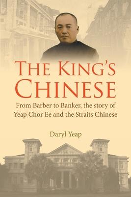 King’s Chinese, The: From Barber to Banker, the Story of Yeap Chor Ee and the Straits Chinese