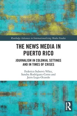 The News Media in Puerto Rico: Journalism in Colonial Settings and in Times of Crises