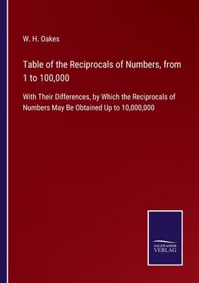 Table of the Reciprocals of Numbers, from 1 to 100,000: With Their Differences, by Which the Reciprocals of Numbers May Be Obtained Up to 10,000,000