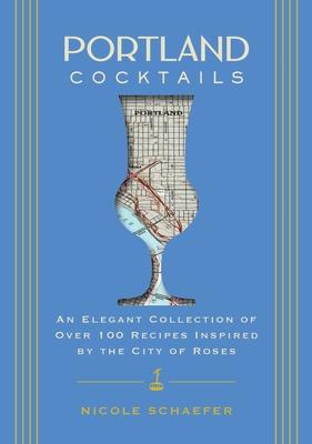 Portland Cocktails: An Elegant Collection of Over 100 Recipes Inspired by the City of Roses