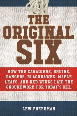 The Original Six: How the Canadiens, Bruins, Rangers, Blackhawks, Maple Leafs, and Red Wings Laid the Groundwork for Today’s National Ho