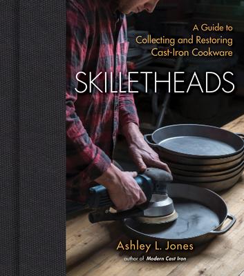Skilletheads: The Complete Guide to Restoring, Repairing, and Replacing Cast-Iron Cookware