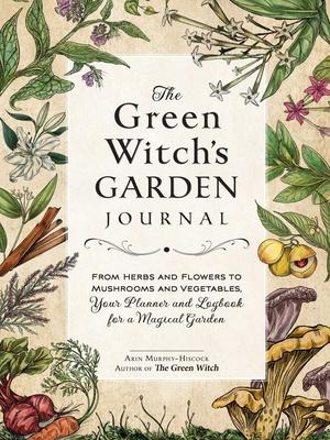 The Green Witch’s Garden Journal: From Herbs and Flowers to Mushrooms and Vegetables, Your Planner and Logbook for a Magical Garden