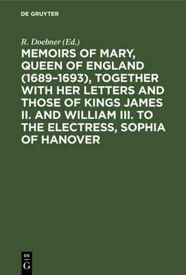 Memoirs of Mary, Queen of England (1689-1693), Together with her Letters and those of Kings James II. and William III. to the Electress, Sophia of Han
