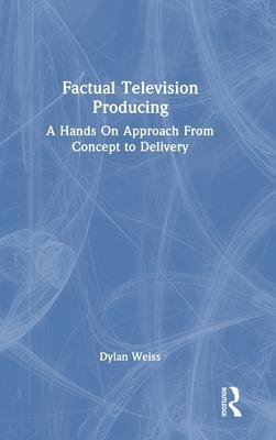 Factual Television Producing: A Hands on Approach from Conception to Delivery