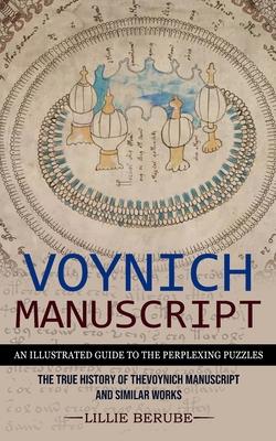 Voynich Manuscript: An Illustrated Guide to the Perplexing Puzzles (The True History of the Voynich Manuscript and Similar Works)