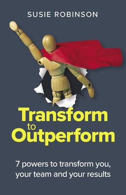 Transform to Outperform: 7 Powers to Transform You, Your Team and Your Results