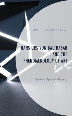 Hans Urs Von Balthasar and the Phenomenology of Art: Broken Open by Beauty