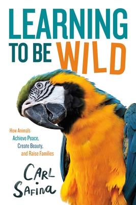 Learning to Be Wild (a Young Reader’s Adaptation): How Animals Achieve Peace, Create Beauty, and Raise Families