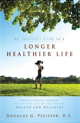 Dr. Pfeiffer’s Guide to a Longer Healthier Life: Simple Lifestyle Changes to Set Your Life on the Path to Health and Wellness