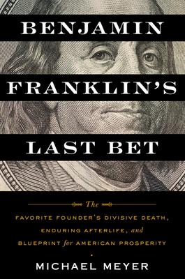 Benjamin Franklin’s Last Bet: The Favorite Founder’s Divisive Death, Enduring Afterlife, and Blueprint for American Prosperity