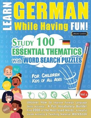 Learn German While Having Fun! - For Children: KIDS OF ALL AGES - STUDY 100 ESSENTIAL THEMATICS WITH WORD SEARCH PUZZLES - VOL.1 - Uncover How to Impr