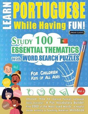 Learn Portuguese While Having Fun! - For Children: KIDS OF ALL AGES - STUDY 100 ESSENTIAL THEMATICS WITH WORD SEARCH PUZZLES - VOL.1 - Uncover How to