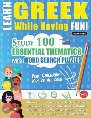 Learn Greek While Having Fun! - For Children: KIDS OF ALL AGES - STUDY 100 ESSENTIAL THEMATICS WITH WORD SEARCH PUZZLES - VOL.1 - Uncover How to Impro