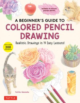 A Beginner’s Guide to Colored Pencil Drawing: Realistic Drawings in 14 Easy Lessons (with Over 300 Illustrations)