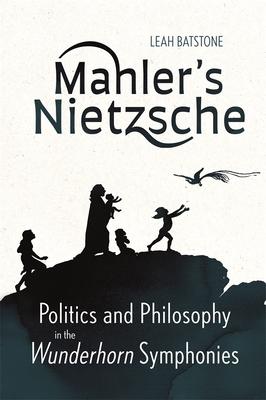 Mahler’s Nietzsche: Politics and Philosophy in the Wunderhorn Symphonies