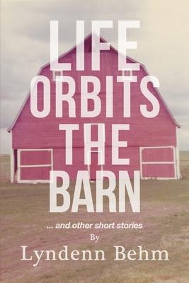 Life Orbits The Barn: ...and other short stories