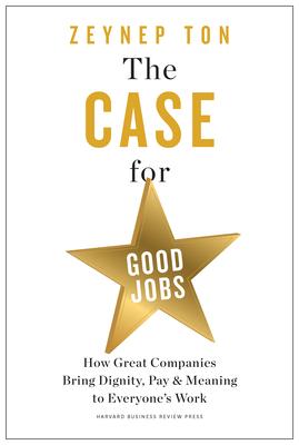 The Case for Good Jobs: How Great Companies Bring Dignity, Pay, and Meaning to Everyone’s Jobs