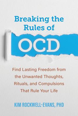 Breaking the Rules of Ocd: Find Lasting Freedom from the Unwanted Thoughts, Rituals, and Compulsions That Rule Your Life